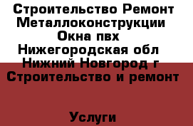 Строительство.Ремонт.Металлоконструкции. Окна пвх - Нижегородская обл., Нижний Новгород г. Строительство и ремонт » Услуги   . Нижегородская обл.